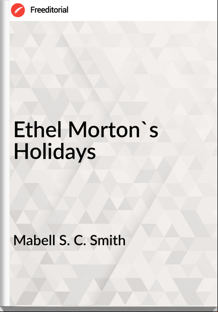 Mabell S. C. Smith - Ethel Morton's Holidays