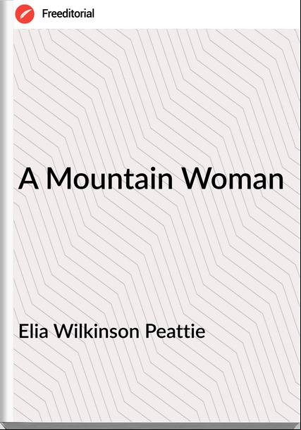 Elia Wilkinson Peattie - A Mountain Woman