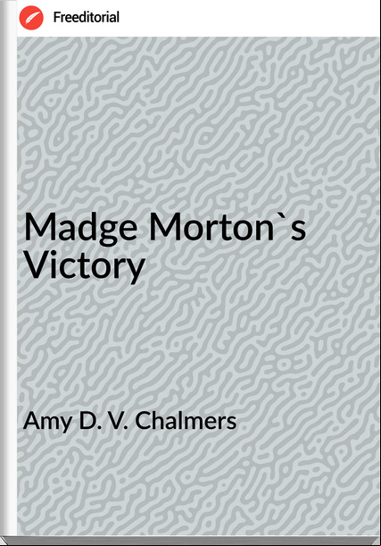 Amy D. V. Chalmers - Madge Morton's Victory