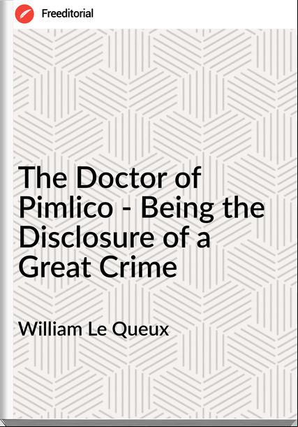 William Le Queux  - The Doctor of Pimlico - Being the Disclosure of a Great Crime
