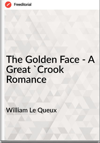 William Le Queux  - The Golden Face - A Great 'Crook Romance