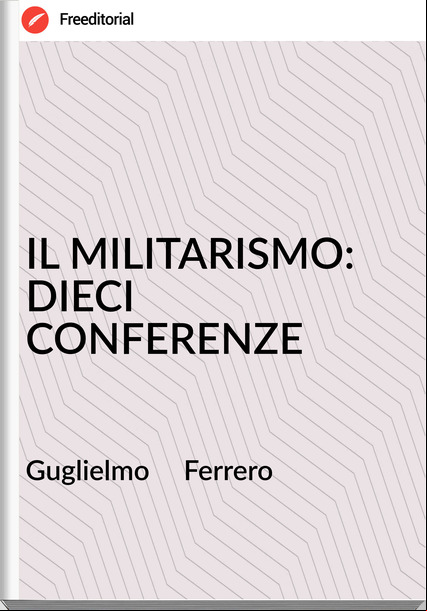 Guglielmo     Ferrero - IL MILITARISMO: DIECI CONFERENZE
