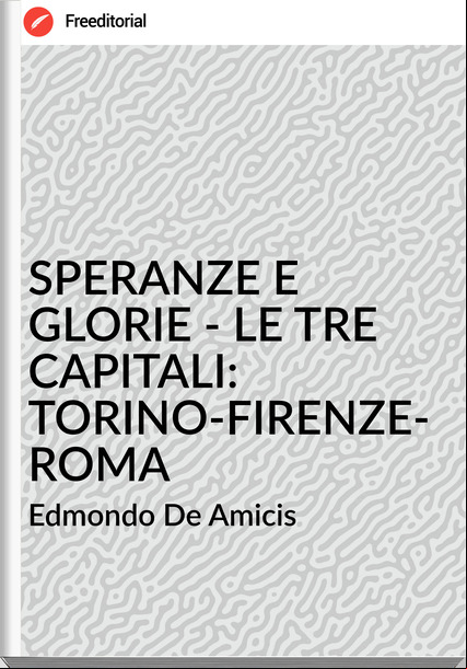 Edmondo De Amicis - SPERANZE E GLORIE - LE TRE CAPITALI: TORINO-FIRENZE-ROMA