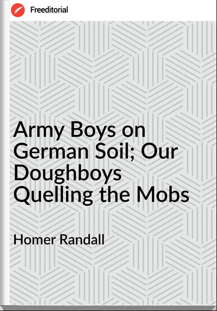 Homer Randall  - Army Boys on German Soil; Our Doughboys Quelling the Mobs