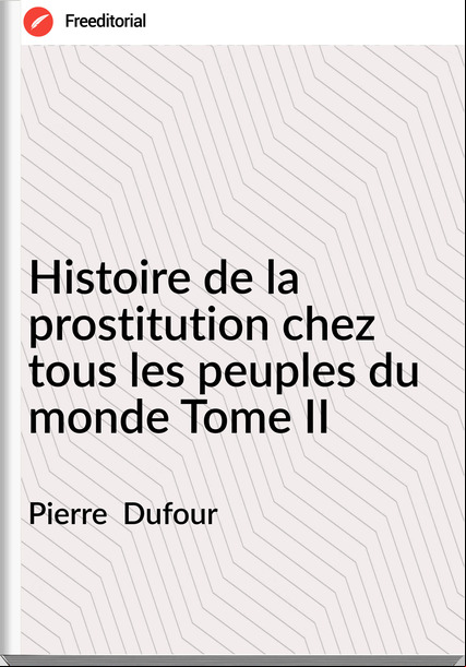 Pierre  Dufour - Histoire de la prostitution chez tous les peuples du monde Tome II