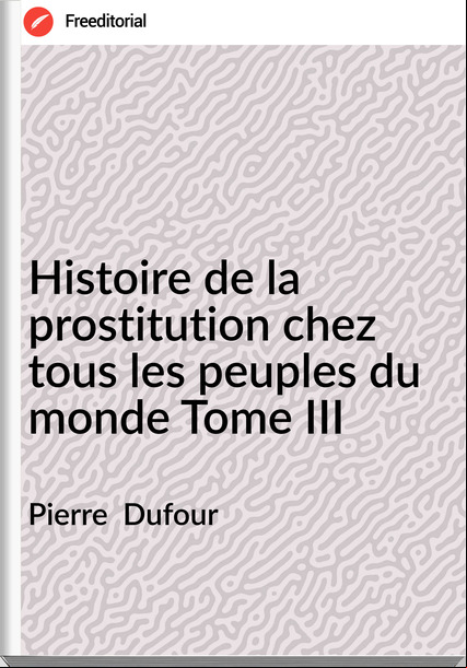 Pierre  Dufour - Histoire de la prostitution chez tous les peuples du monde Tome III