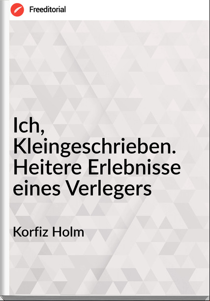 Korfiz Holm - Ich, Kleingeschrieben. Heitere Erlebnisse eines Verlegers