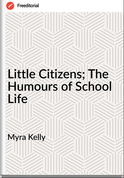 Myra Kelly - Little Citizens; The Humours of School Life