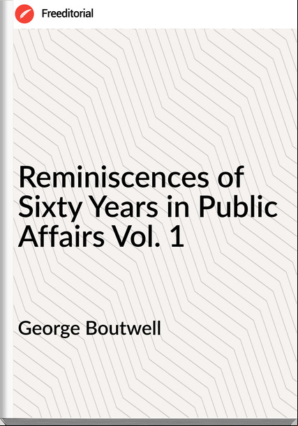George Boutwell - Reminiscences of Sixty Years in Public Affairs Vol. 1