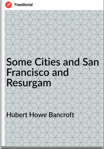 Hubert Howe Bancroft - Some Cities and San Francisco and Resurgam