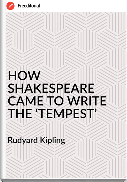Rudyard Kipling HOW SHAKESPEARE CAME TO WRITE THE ‘TEMPEST’