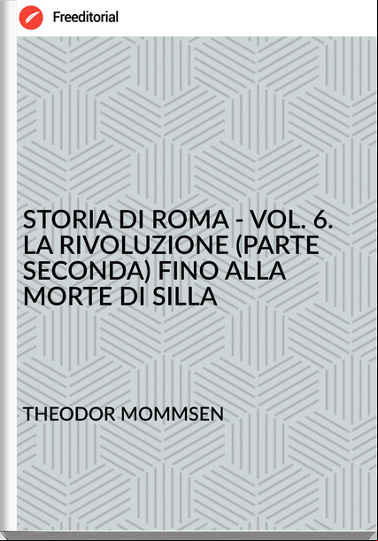 THEODOR MOMMSEN  - STORIA DI ROMA - VOL. 6. LA RIVOLUZIONE (PARTE SECONDA) FINO ALLA MORTE DI SILLA