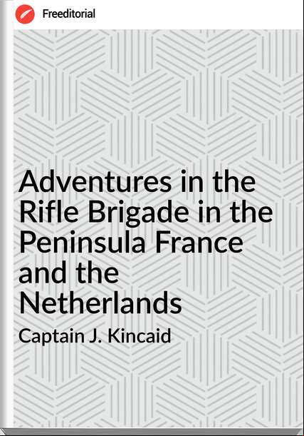 Captain J. Kincaid - Adventures in the Rifle Brigade in the Peninsula  and the Netherlands
