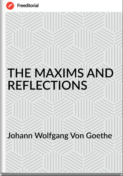 Johann Wolfgang Von Goethe THE MAXIMS AND REFLECTIONS