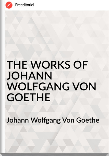 Johann Wolfgang Von Goethe - THE WORKS OF JOHANN WOLFGANG VON GOETHE