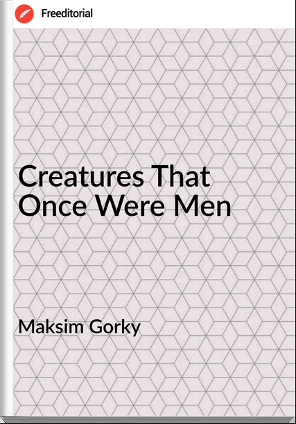 Maksim Gorky - Creatures That Once Were Men