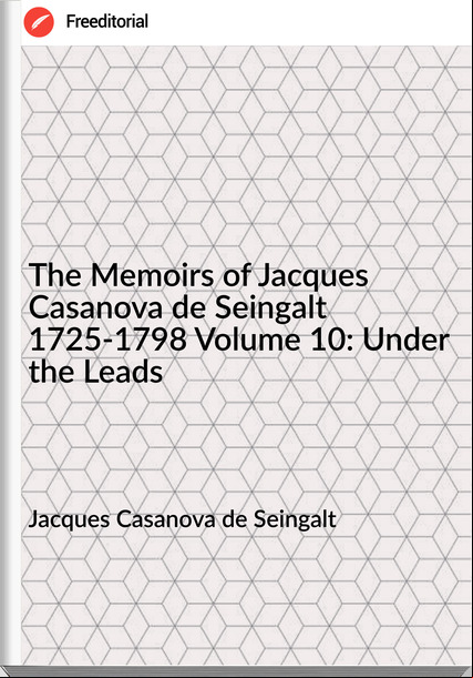 Jacques Casanova de Seingalt - The Memoirs of Jacques Casanova de Seingalt 1725-1798 Volume 10: Under the Leads