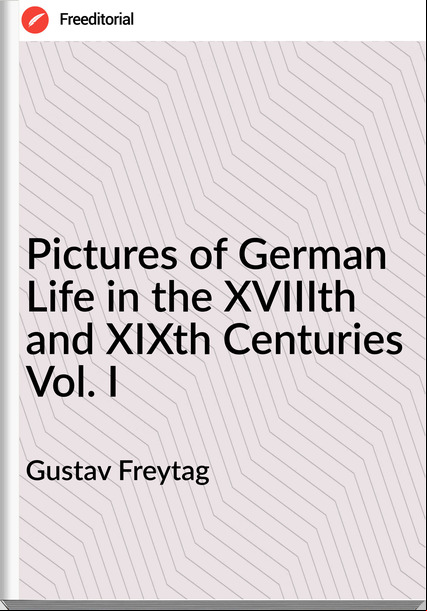 Gustav Freytag  - Pictures of German Life in the XVIIIth and XIXth Centuries Vol. I