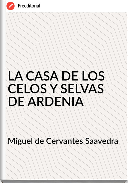 Miguel de Cervantes Saavedra  - LA CASA DE LOS CELOS Y SELVAS DE ARDENIA