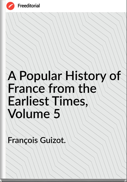 François Guizot. - A Popular History of  from the Earliest Times, Volume 5