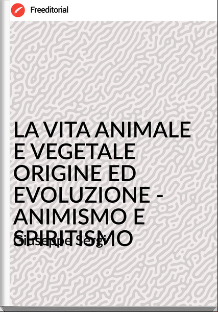 Giuseppe Sergi - LA VITA ANIMALE E VEGETALE ORIGINE ED EVOLUZIONE - ANIMISMO E SPIRITISMO
