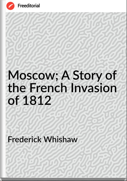 Frederick Whishaw - Moscow; A Story of the French Invasion of 1812