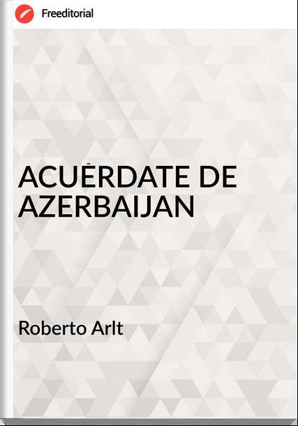  Roberto Arlt  - ACUÉRDATE DE AZERBAIJAN