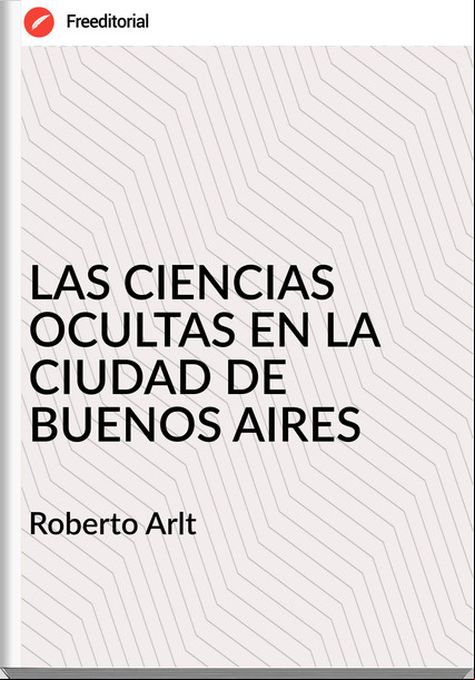  Roberto Arlt  - LAS CIENCIAS OCULTAS EN LA CIUDAD DE BUENOS AIRES