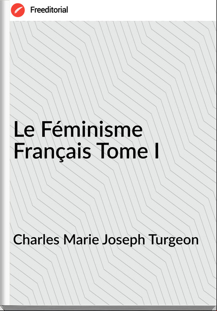 Charles Marie Joseph Turgeon - Le Féminisme Français Tome I