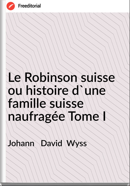 Johann   David  Wyss - Le Robinson suisse ou histoire d'une famille suisse naufragée Tome I