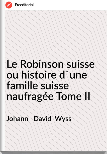 Johann David Wyss Le Robinson suisse ou histoire d'une famille suisse naufragée Tome II