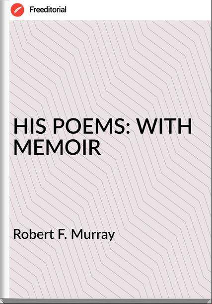 Robert F. Murray - HIS POEMS: WITH MEMOIR