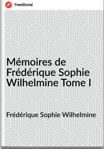 Frédérique Sophie Wilhelmine - Mémoires de Frédérique Sophie Wilhelmine Tome I