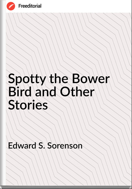 Edward S. Sorenson Spotty the Bower Bird and Other Stories