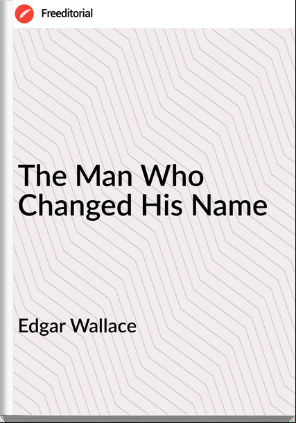 Edgar Wallace  - The Man Who Changed His Name