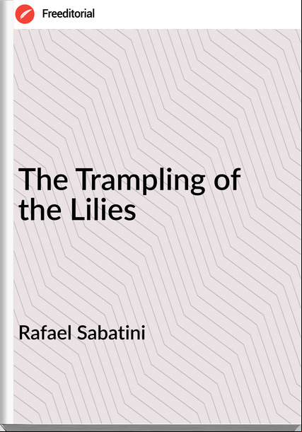 Rafael Sabatini - The Trampling of the Lilies