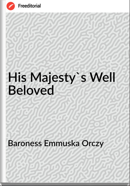 Baroness Emmuska Orczy - His Majesty's Well Beloved