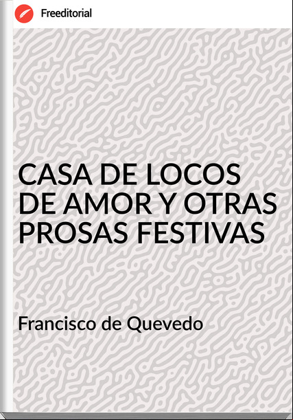 Francisco de Quevedo - CASA DE LOCOS DE AMOR Y OTRAS PROSAS FESTIVAS