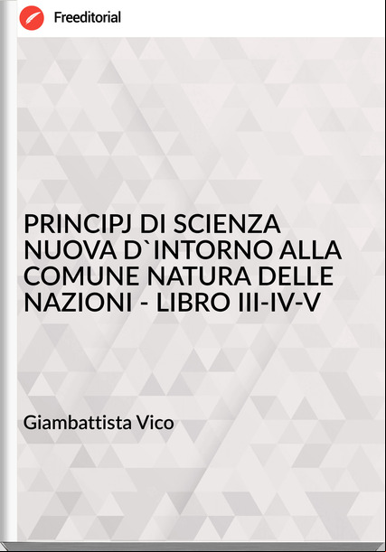 Giambattista Vico - PRINCIPJ DI SCIENZA NUOVA D'INTORNO ALLA COMUNE NATURA DELLE NAZIONI - LIBRO III-IV-V