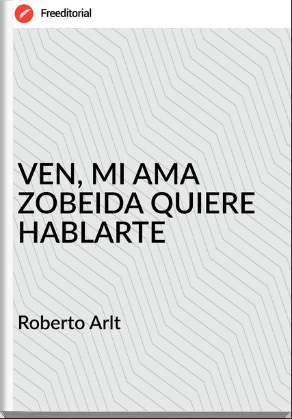  Roberto Arlt  - VEN, MI AMA ZOBEIDA QUIERE HABLARTE