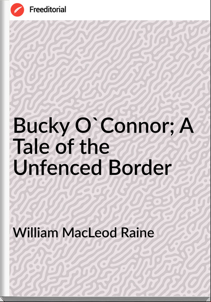 William MacLeod Raine - Bucky O'Connor; A Tale of the Unfenced Border