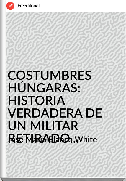 José María Blanco White - COSTUMBRES HÚNGARAS: HISTORIA VERDADERA DE UN MILITAR RETIRADO...