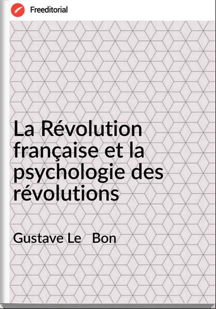 Gustave Le Bon La Révolution française et la psychologie des révolutions
