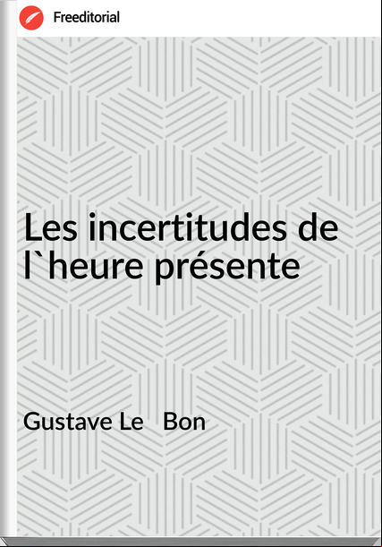 Gustave Le   Bon - Les incertitudes de l'heure présente
