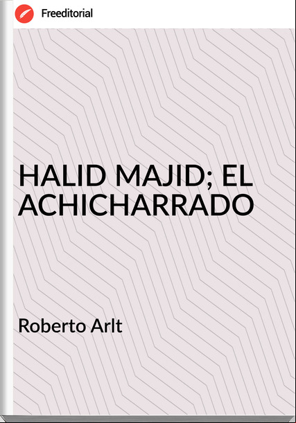  Roberto Arlt  - HALID MAJID; EL ACHICHARRADO
