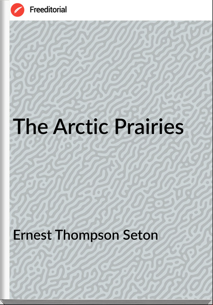 Ernest Thompson Seton - The Arctic Prairies