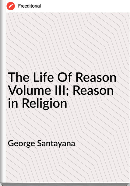 George Santayana - The Life Of Reason Volume III; Reason in Religion
