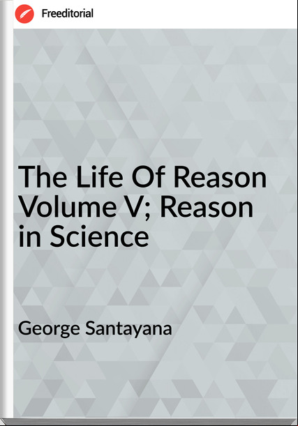 George Santayana - The Life Of Reason Volume V; Reason in Science