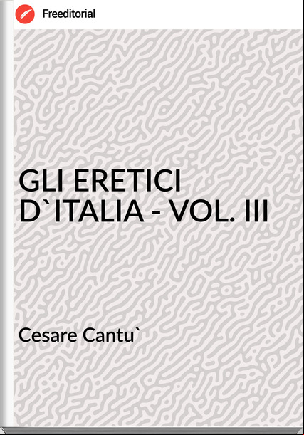 Cesare Cantu' - GLI ERETICI D'ITALIA - VOL. III