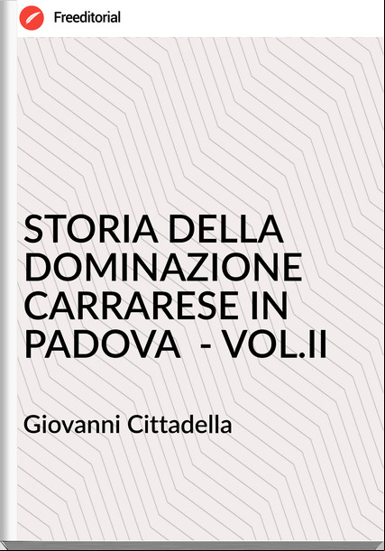 Giovanni Cittadella - STORIA DELLA DOMINAZIONE CARRARESE IN PADOVA  - VOL.II